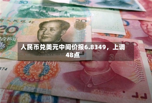 人民币兑美元中间价报6.8349，上调48点