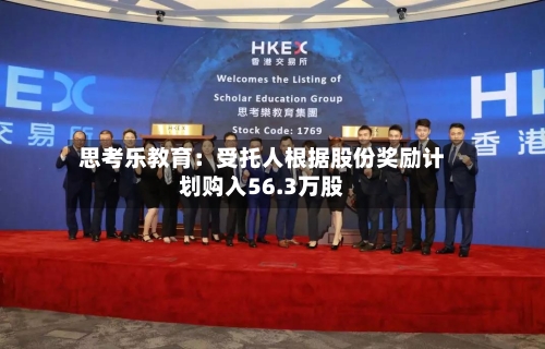 思考乐教育：受托人根据股份奖励计划购入56.3万股