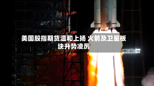 美国股指期货温和上扬 火箭及卫星板块升势凌厉