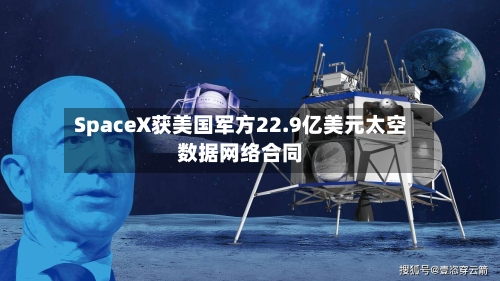 SpaceX获美国军方22.9亿美元太空数据网络合同