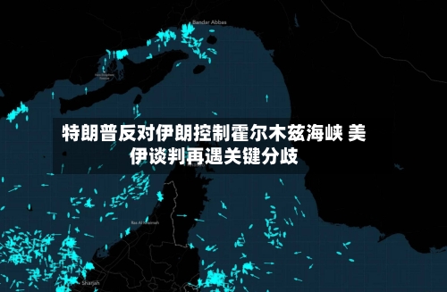 特朗普反对伊朗控制霍尔木兹海峡 美伊谈判再遇关键分歧