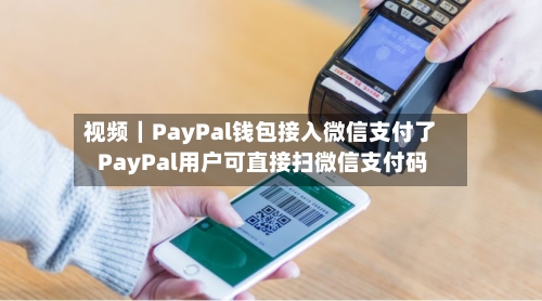 视频｜PayPal钱包接入微信支付了 PayPal用户可直接扫微信支付码