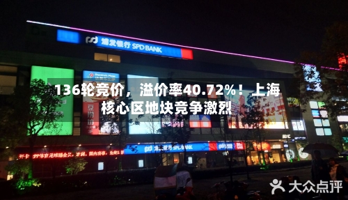 136轮竞价，溢价率40.72%！上海核心区地块竞争激烈