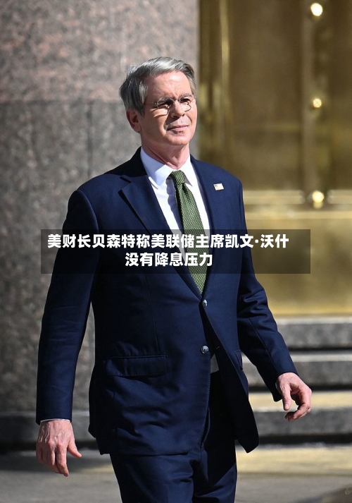 美财长贝森特称美联储主席凯文·沃什没有降息压力