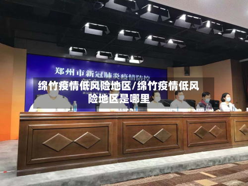 绵竹疫情低风险地区/绵竹疫情低风险地区是哪里-第1张图片