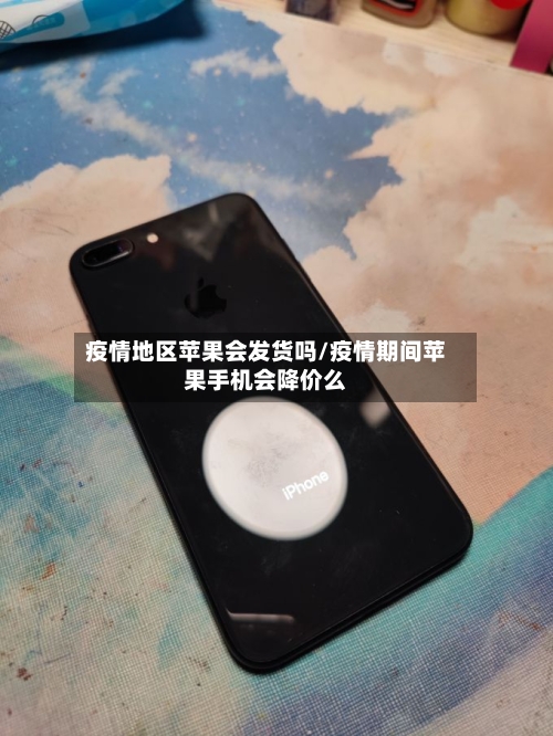 疫情地区苹果会发货吗/疫情期间苹果手机会降价么