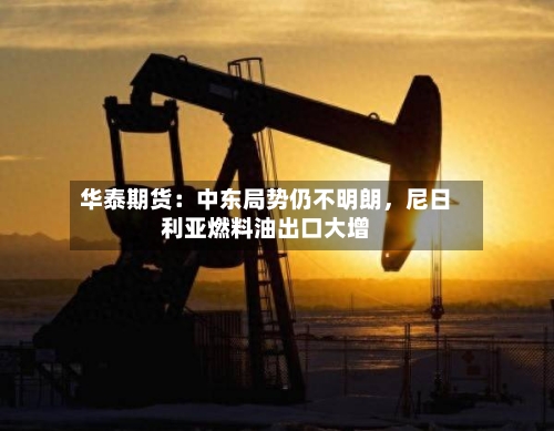 华泰期货：中东局势仍不明朗，尼日利亚燃料油出口大增