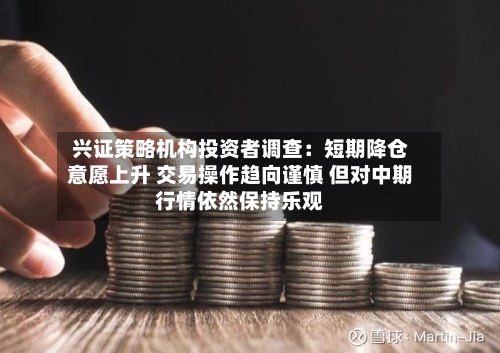 兴证策略机构投资者调查:短期降仓意愿上升 交易操作趋向谨慎 但对中期行情依然保持乐观