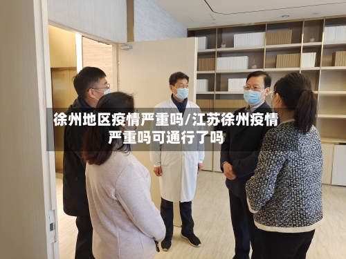 徐州地区疫情严重吗/江苏徐州疫情严重吗可通行了吗