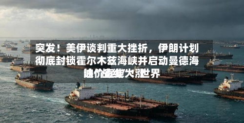 突发！美伊谈判重大挫折，伊朗计划彻底封锁霍尔木兹海峡并启动曼德海峡“战线”！世界油价直线大涨