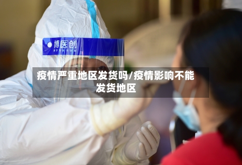 疫情严重地区发货吗/疫情影响不能发货地区