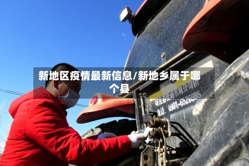 新地区疫情最新信息/新地乡属于哪个县