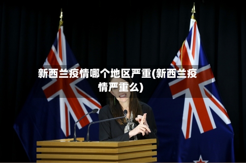 新西兰疫情哪个地区严重(新西兰疫情严重么)