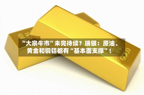 “大宗牛市”未完待续？瑞银：原油、黄金和铜铝都有“基本面支撑”！