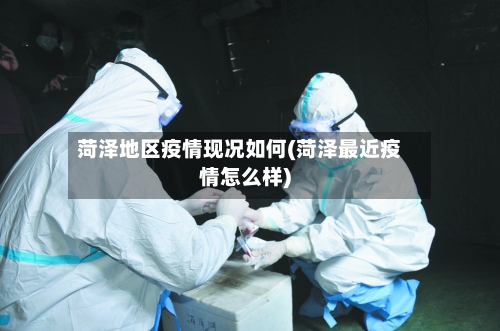 菏泽地区疫情现况如何(菏泽最近疫情怎么样)