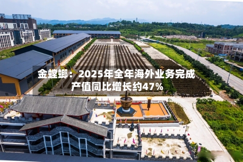 金螳螂:2025年全年海外业务完成产值同比增长约47%