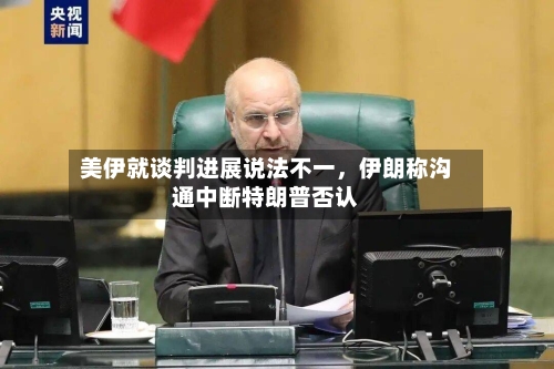 美伊就谈判进展说法不一，伊朗称沟通中断特朗普否认