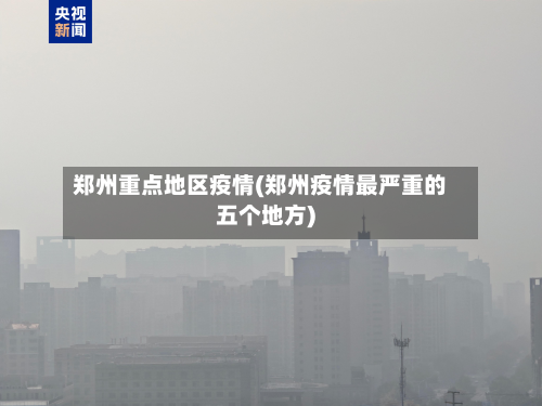 郑州重点地区疫情(郑州疫情最严重的五个地方)