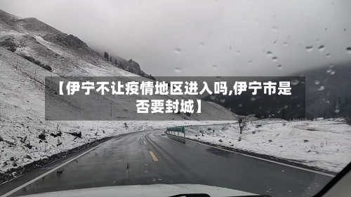 【伊宁不让疫情地区进入吗,伊宁市是否要封城】