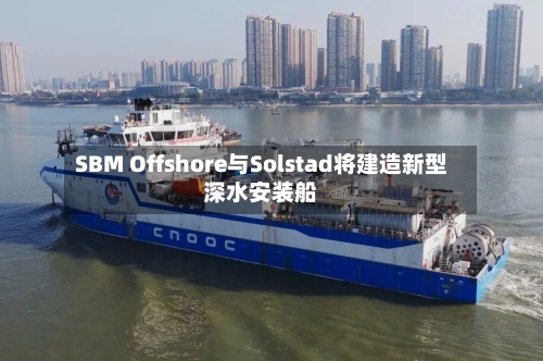 SBM Offshore与Solstad将建造新型深水安装船