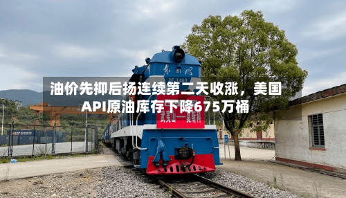 油价先抑后扬连续第二天收涨,美国API原油库存下降675万桶