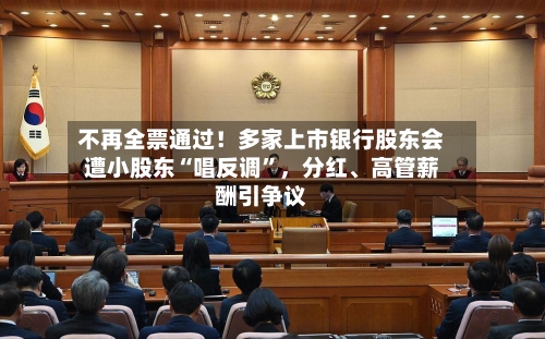 不再全票通过！多家上市银行股东会遭小股东“唱反调”，分红、高管薪酬引争议