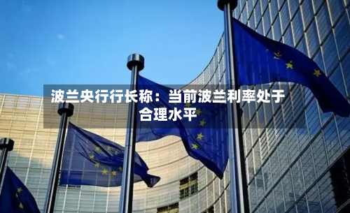 波兰央行行长称:当前波兰利率处于合理水平