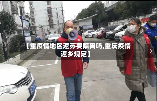 【重疫情地区返苏要隔离吗,重庆疫情返乡规定】