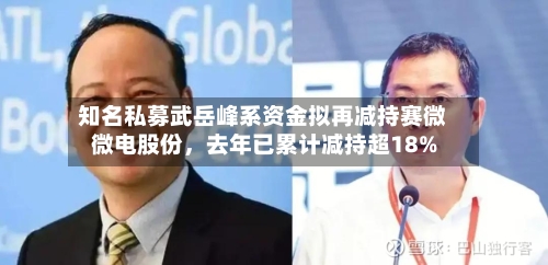 知名私募武岳峰系资金拟再减持赛微微电股份,去年已累计减持超18%