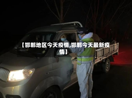 【邯郸地区今天疫情,邯郸今天最新疫情】