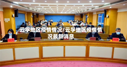 云孚地区疫情情况/云孚地区疫情情况最新消息