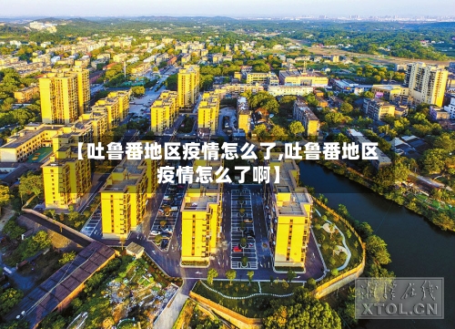 【吐鲁番地区疫情怎么了,吐鲁番地区疫情怎么了啊】