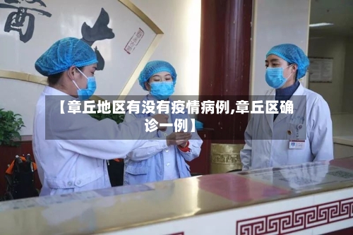 【章丘地区有没有疫情病例,章丘区确诊一例】