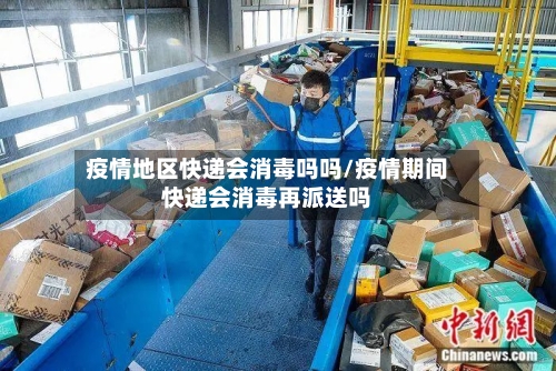 疫情地区快递会消毒吗吗/疫情期间快递会消毒再派送吗
