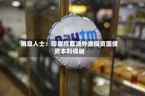 消息人士：印度拟取消外资投资国债资本利得税