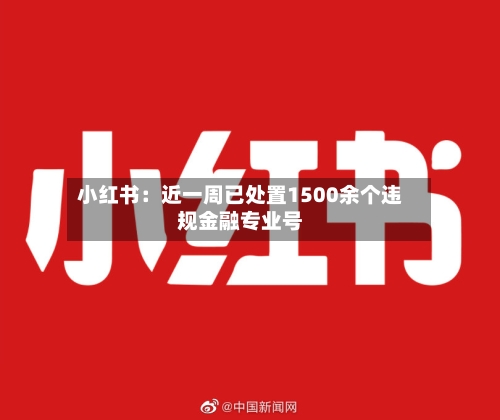 小红书：近一周已处置1500余个违规金融专业号
