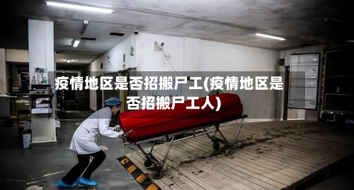 疫情地区是否招搬尸工(疫情地区是否招搬尸工人)