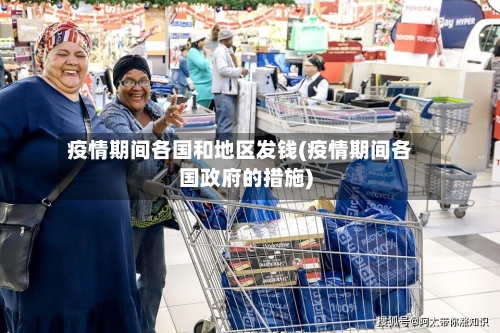疫情期间各国和地区发钱(疫情期间各国政府的措施)