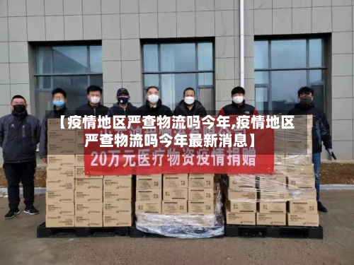 【疫情地区严查物流吗今年,疫情地区严查物流吗今年最新消息】