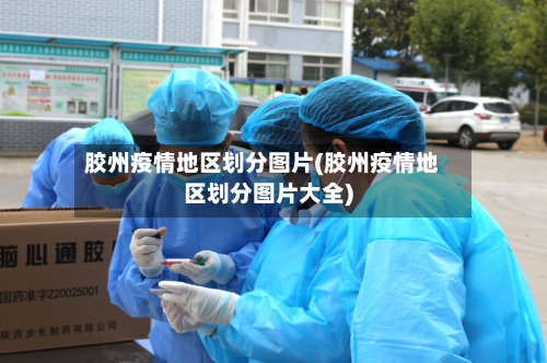 胶州疫情地区划分图片(胶州疫情地区划分图片大全)