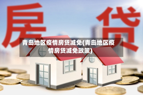 青岛地区疫情房贷减免(青岛地区疫情房贷减免政策)
