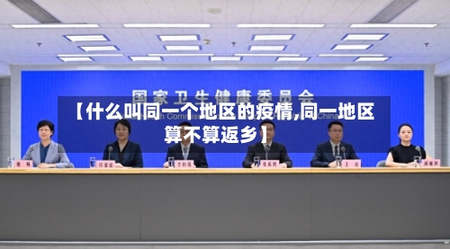 【什么叫同一个地区的疫情,同一地区算不算返乡】