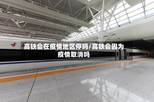 高铁会在疫情地区停吗/高铁会因为疫情取消吗
