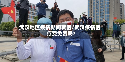 武汉地区疫情期间就医/武汉疫情医疗费免费吗?