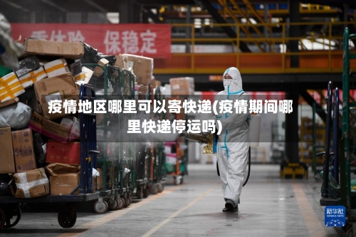 疫情地区哪里可以寄快递(疫情期间哪里快递停运吗)