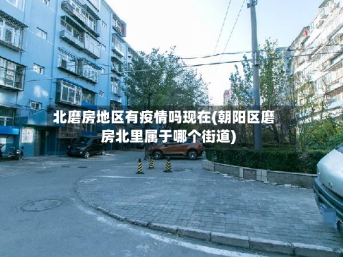 北磨房地区有疫情吗现在(朝阳区磨房北里属于哪个街道)