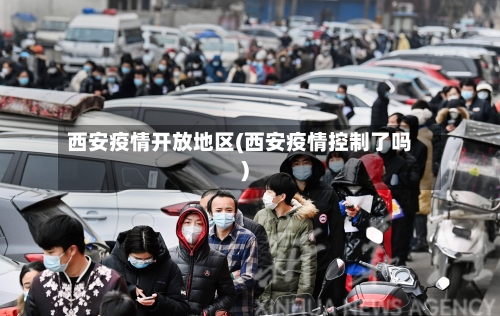 西安疫情开放地区(西安疫情控制了吗)