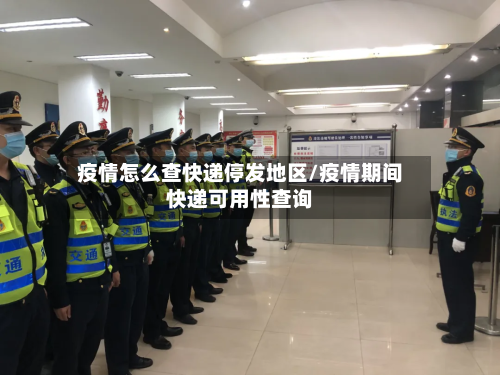 疫情怎么查快递停发地区/疫情期间快递可用性查询