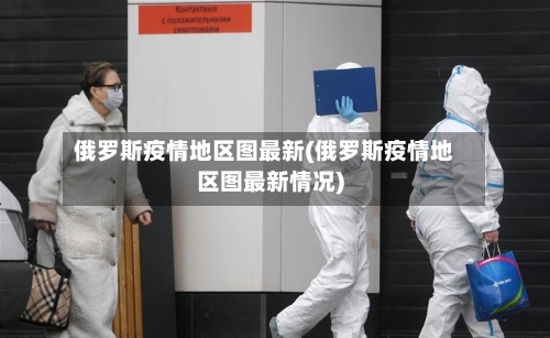 俄罗斯疫情地区图最新(俄罗斯疫情地区图最新情况)