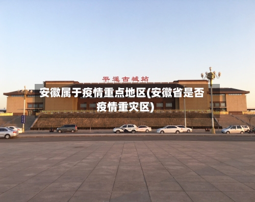 安徽属于疫情重点地区(安徽省是否疫情重灾区)